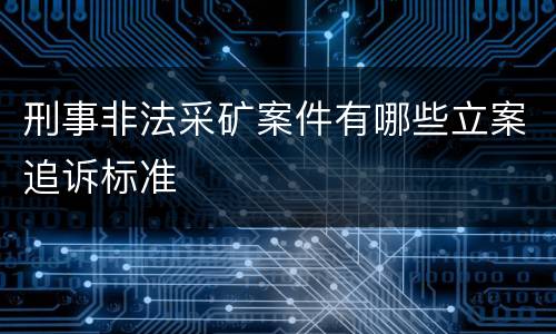 刑事非法采矿案件有哪些立案追诉标准