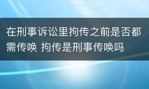 在刑事诉讼里拘传之前是否都需传唤 拘传是刑事传唤吗
