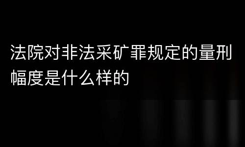 法院对非法采矿罪规定的量刑幅度是什么样的
