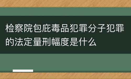 检察院包庇毒品犯罪分子犯罪的法定量刑幅度是什么