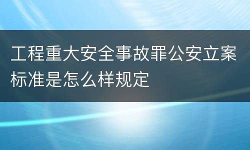 工程重大安全事故罪公安立案标准是怎么样规定