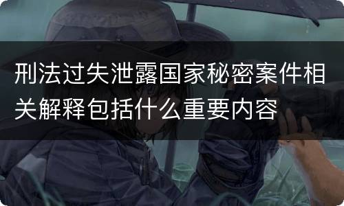 刑法过失泄露国家秘密案件相关解释包括什么重要内容