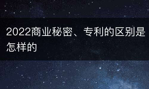 2022商业秘密、专利的区别是怎样的