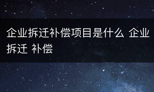 企业拆迁补偿项目是什么 企业拆迁 补偿