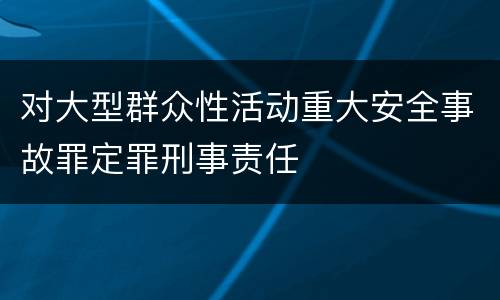 对大型群众性活动重大安全事故罪定罪刑事责任
