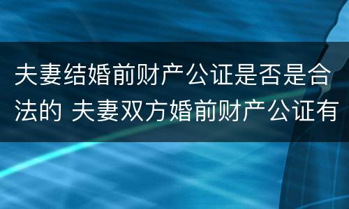 夫妻结婚前财产公证是否是合法的 夫妻双方婚前财产公证有效吗?