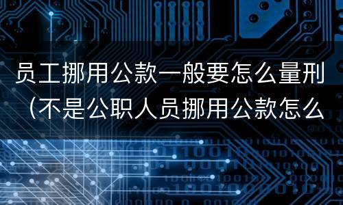 员工挪用公款一般要怎么量刑（不是公职人员挪用公款怎么量刑）