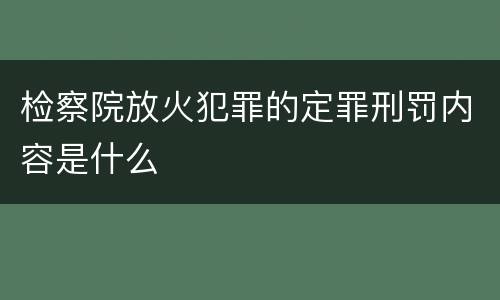 检察院放火犯罪的定罪刑罚内容是什么