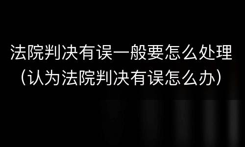 法院判决有误一般要怎么处理（认为法院判决有误怎么办）