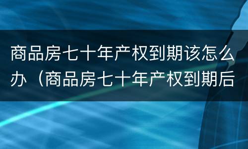商品房七十年产权到期该怎么办（商品房七十年产权到期后怎么办）