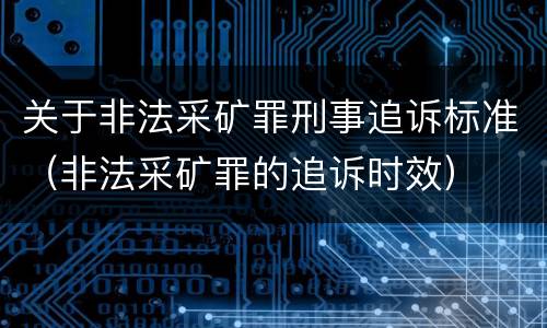 关于非法采矿罪刑事追诉标准（非法采矿罪的追诉时效）