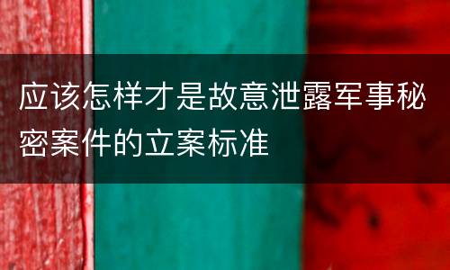 应该怎样才是故意泄露军事秘密案件的立案标准