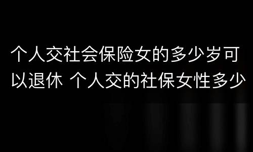 个人交社会保险女的多少岁可以退休 个人交的社保女性多少岁领退休金