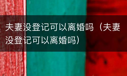 夫妻没登记可以离婚吗（夫妻没登记可以离婚吗）
