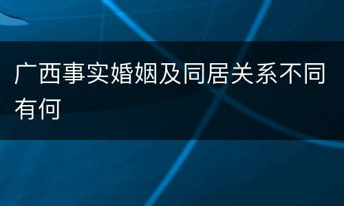 广西事实婚姻及同居关系不同有何