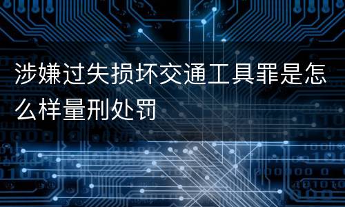 涉嫌过失损坏交通工具罪是怎么样量刑处罚