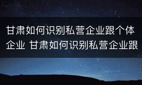 甘肃如何识别私营企业跟个体企业 甘肃如何识别私营企业跟个体企业的区别