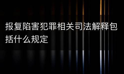 报复陷害犯罪相关司法解释包括什么规定