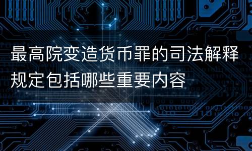 最高院变造货币罪的司法解释规定包括哪些重要内容