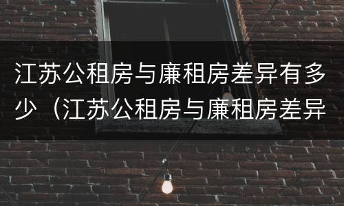 江苏公租房与廉租房差异有多少（江苏公租房与廉租房差异有多少年）