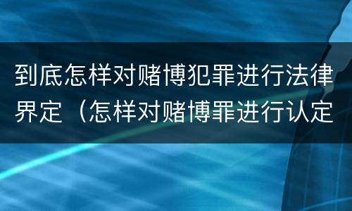 到底怎样对赌博犯罪进行法律界定（怎样对赌博罪进行认定）