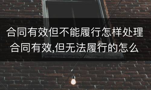 合同有效但不能履行怎样处理 合同有效,但无法履行的怎么办