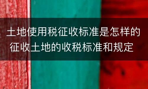 土地使用税征收标准是怎样的 征收土地的收税标准和规定