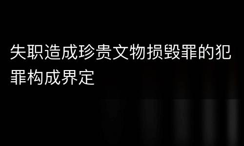 失职造成珍贵文物损毁罪的犯罪构成界定