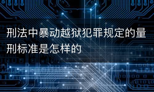 刑法中暴动越狱犯罪规定的量刑标准是怎样的