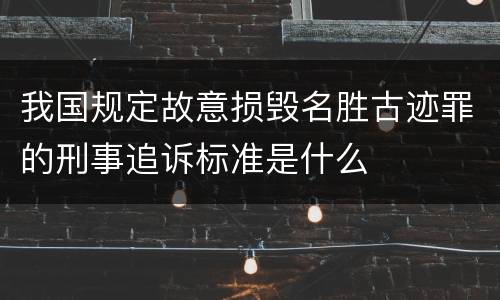 我国规定故意损毁名胜古迹罪的刑事追诉标准是什么