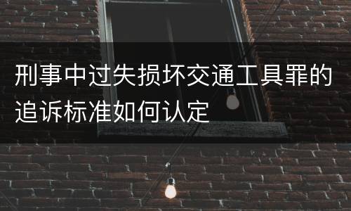 刑事中过失损坏交通工具罪的追诉标准如何认定