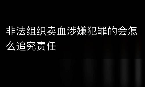非法组织卖血涉嫌犯罪的会怎么追究责任