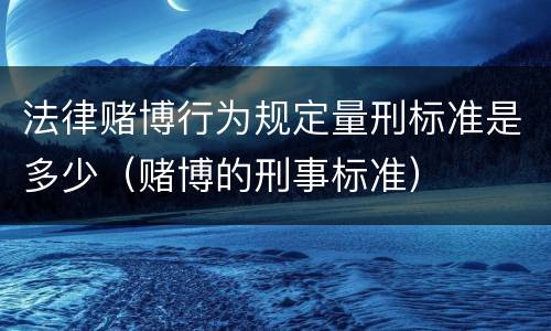 法律赌博行为规定量刑标准是多少（赌博的刑事标准）