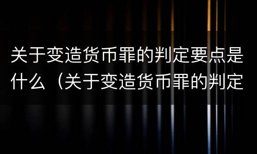 关于变造货币罪的判定要点是什么（关于变造货币罪的判定要点是什么）
