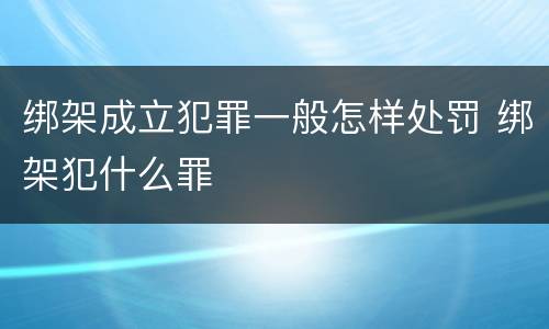 绑架成立犯罪一般怎样处罚 绑架犯什么罪