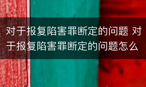 对于报复陷害罪断定的问题 对于报复陷害罪断定的问题怎么处理