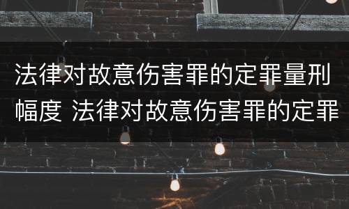 法律对故意伤害罪的定罪量刑幅度 法律对故意伤害罪的定罪量刑幅度的规定