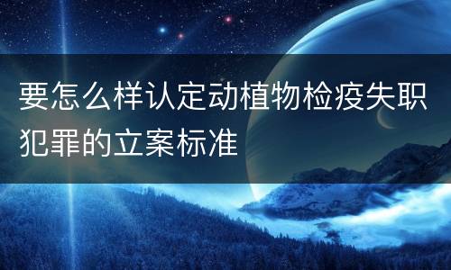 要怎么样认定动植物检疫失职犯罪的立案标准