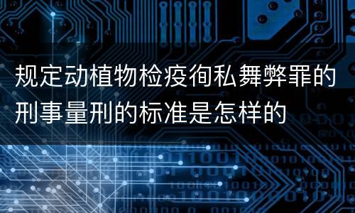 规定动植物检疫徇私舞弊罪的刑事量刑的标准是怎样的