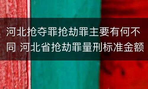 河北抢夺罪抢劫罪主要有何不同 河北省抢劫罪量刑标准金额