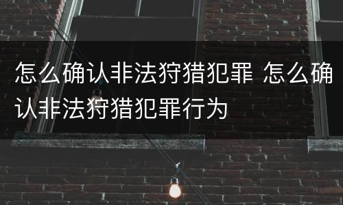 怎么确认非法狩猎犯罪 怎么确认非法狩猎犯罪行为