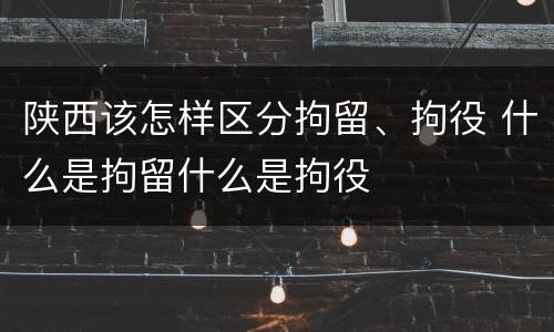 陕西该怎样区分拘留、拘役 什么是拘留什么是拘役