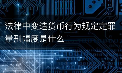 法律中变造货币行为规定定罪量刑幅度是什么