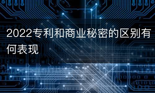 2022专利和商业秘密的区别有何表现