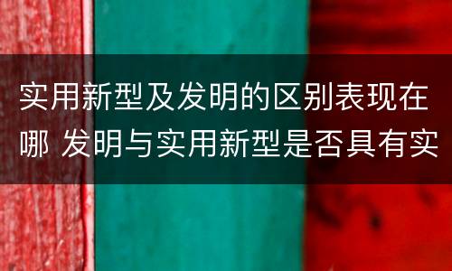 实用新型及发明的区别表现在哪 发明与实用新型是否具有实用性
