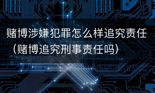 赌博涉嫌犯罪怎么样追究责任（赌博追究刑事责任吗）