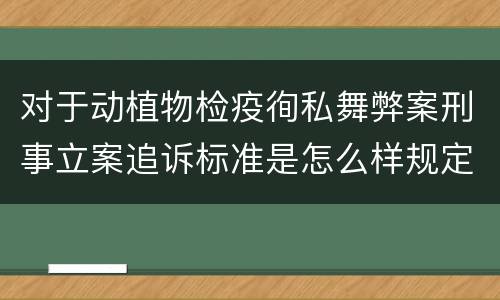 对于动植物检疫徇私舞弊案刑事立案追诉标准是怎么样规定