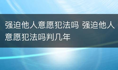 强迫他人意愿犯法吗 强迫他人意愿犯法吗判几年