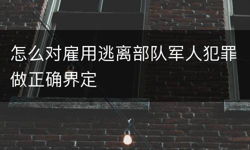 怎么对雇用逃离部队军人犯罪做正确界定