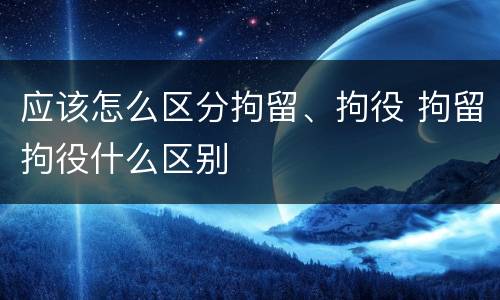 应该怎么区分拘留、拘役 拘留拘役什么区别